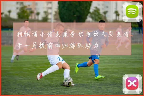 利物浦小将麦康奈尔与欧文贝克将于一月提前回归球队助力