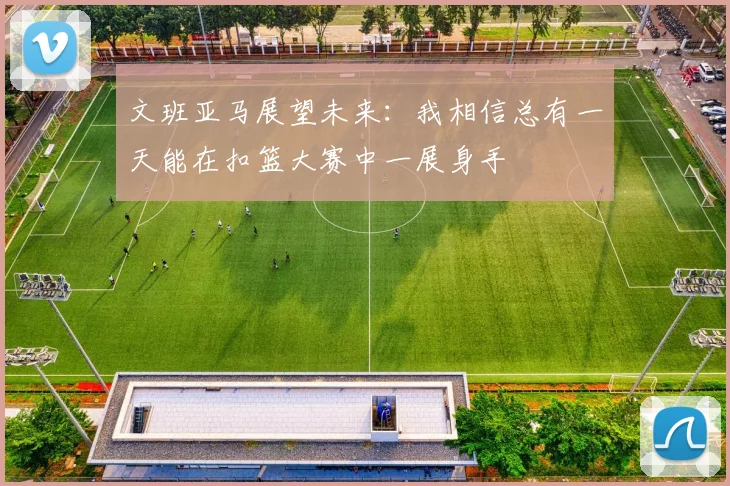 文班亚马展望未来：我相信总有一天能在扣篮大赛中一展身手
