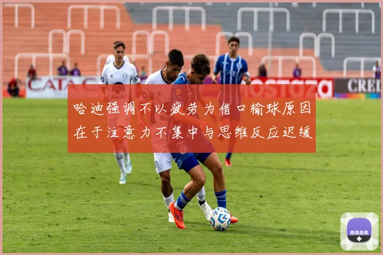 哈迪强调不以疲劳为借口输球原因在于注意力不集中与思维反应迟缓