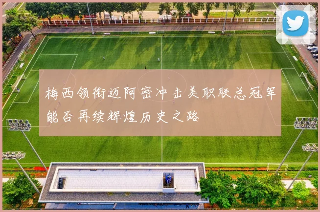 梅西领衔迈阿密冲击美职联总冠军能否再续辉煌历史之路
