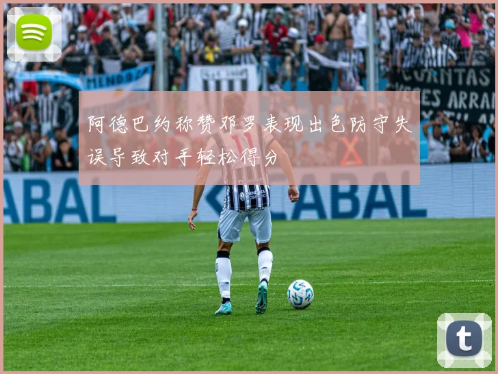 阿德巴约称赞邓罗表现出色防守失误导致对手轻松得分