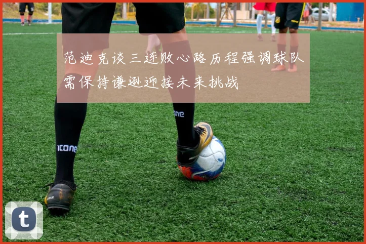范迪克谈三连败心路历程强调球队需保持谦逊迎接未来挑战