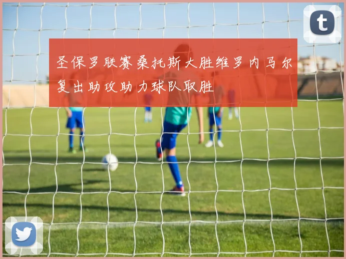 圣保罗联赛桑托斯大胜维罗内马尔复出助攻助力球队取胜