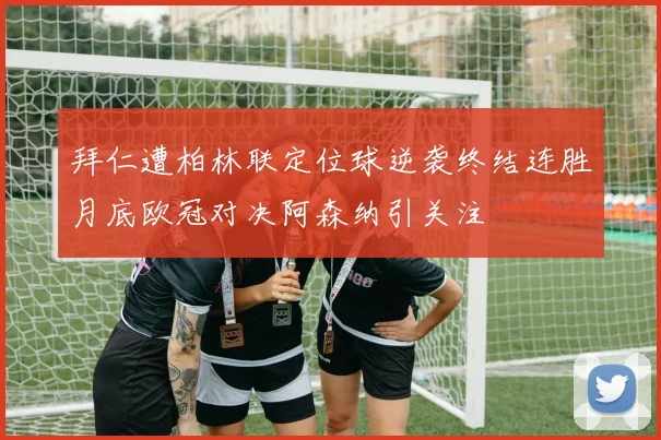 拜仁遭柏林联定位球逆袭终结连胜月底欧冠对决阿森纳引关注