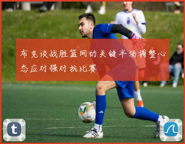 布克谈战胜篮网的关键半场调整心态应对强对抗比赛