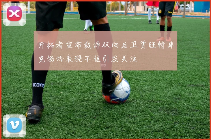 开拓者宣布裁掉双向后卫贾旺特库克场均表现不佳引发关注