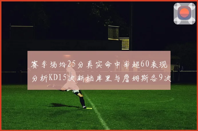 赛季场均25分真实命中率超60表现分析KD15次断档库里与詹姆斯各9次