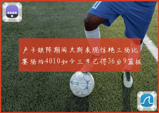 卢卡缺阵期间夫斯表现惊艳三场比赛场均4010如今三节已得36分9篮板