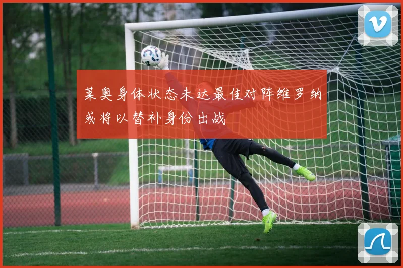莱奥身体状态未达最佳对阵维罗纳或将以替补身份出战