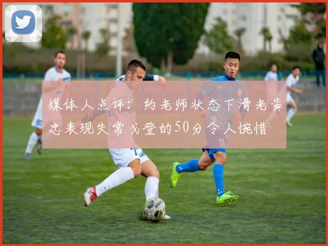 媒体人点评：约老师状态下滑老黄忠表现失常戈登的50分令人惋惜
