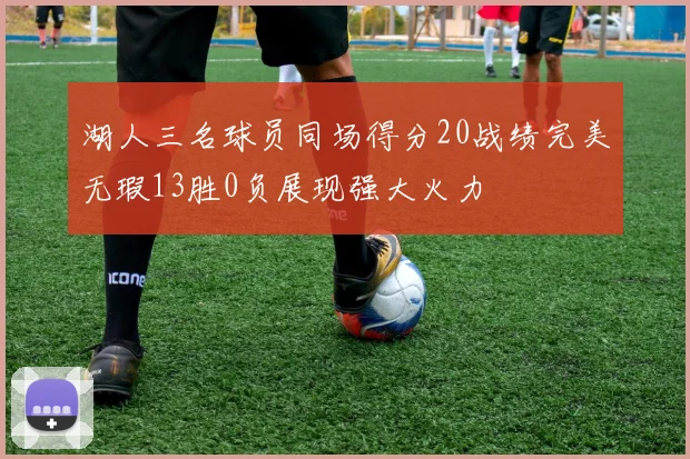 湖人三名球员同场得分20战绩完美无瑕13胜0负展现强大火力
