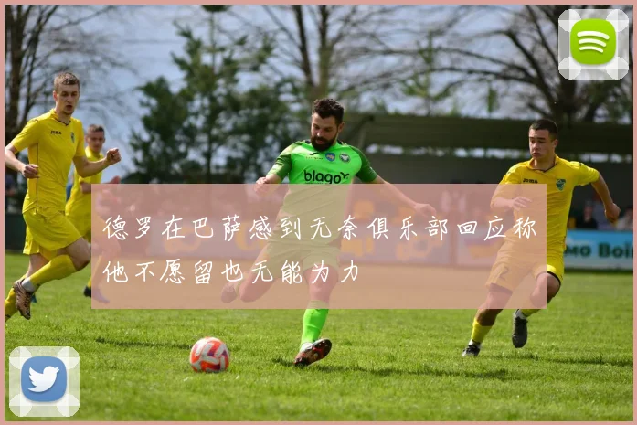 德罗在巴萨感到无奈俱乐部回应称他不愿留也无能为力