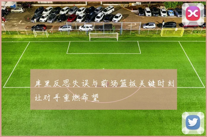 库里反思失误与前场篮板关键时刻让对手重燃希望