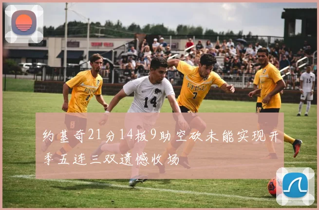 约基奇21分14板9助空砍未能实现开季五连三双遗憾收场