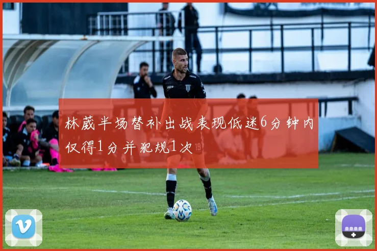 林葳半场替补出战表现低迷6分钟内仅得1分并犯规1次