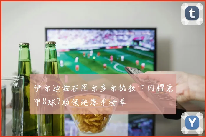 伊尔迪兹在图尔多尔执教下闪耀意甲8球7助领跑赛季榜单
