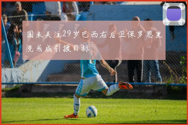国米关注29岁巴西右后卫保罗恩里克或成引援目标