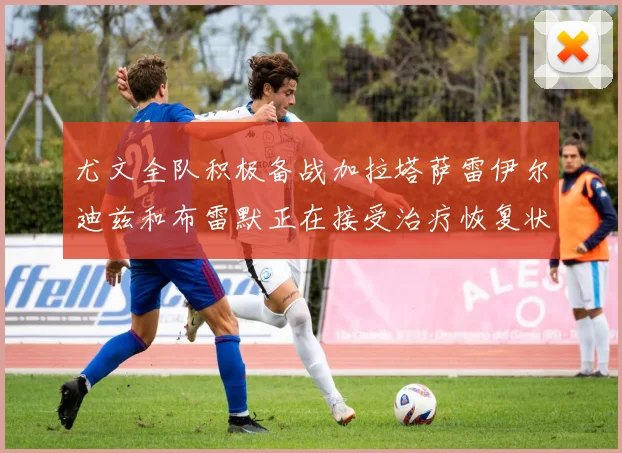 尤文全队积极备战加拉塔萨雷伊尔迪兹和布雷默正在接受治疗恢复状态