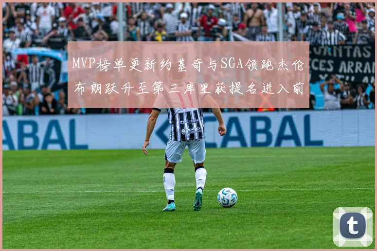 MVP榜单更新约基奇与SGA领跑杰伦布朗跃升至第三库里获提名进入前十