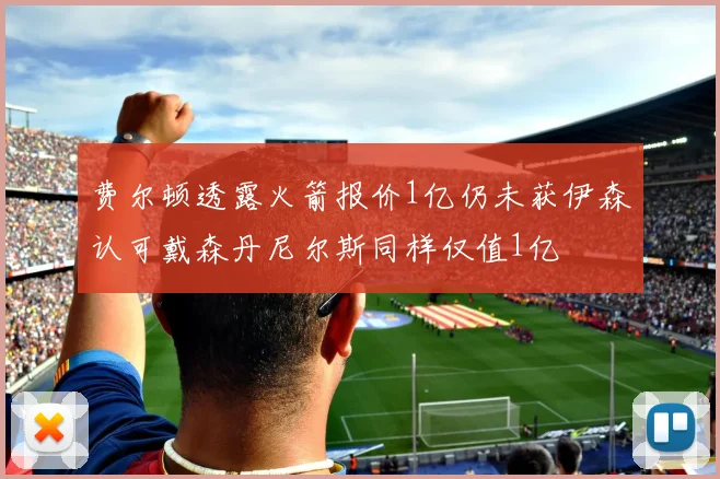 费尔顿透露火箭报价1亿仍未获伊森认可戴森丹尼尔斯同样仅值1亿
