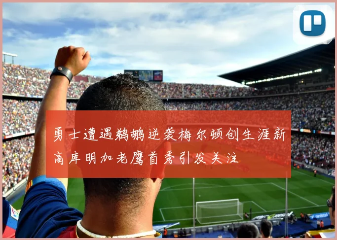 勇士遭遇鹈鹕逆袭梅尔顿创生涯新高库明加老鹰首秀引发关注