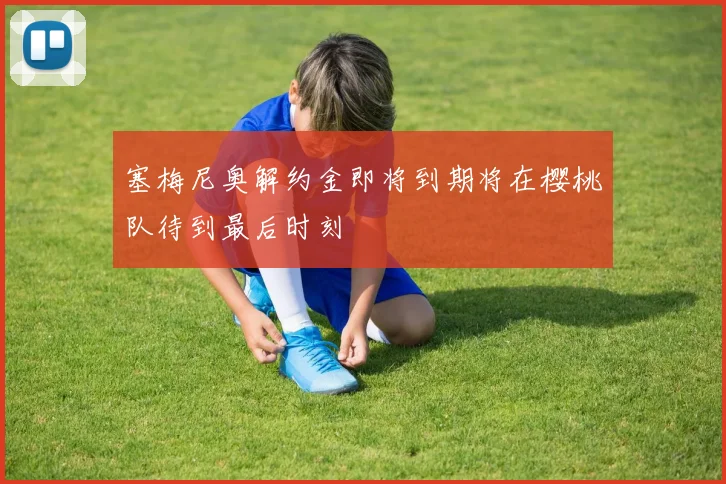 塞梅尼奥解约金即将到期将在樱桃队待到最后时刻