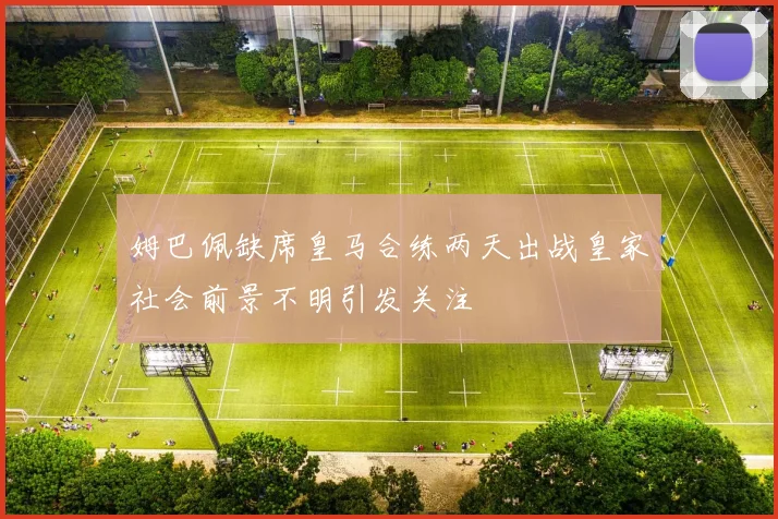 姆巴佩缺席皇马合练两天出战皇家社会前景不明引发关注