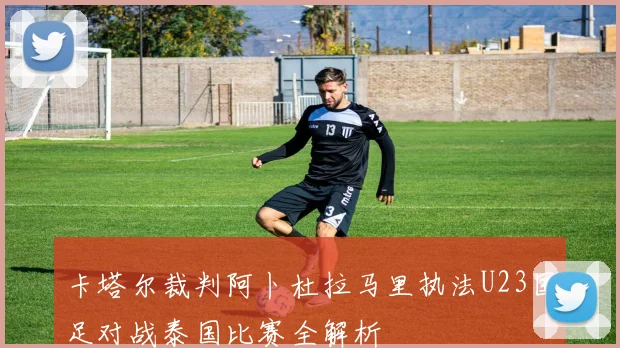 卡塔尔裁判阿卜杜拉马里执法U23国足对战泰国比赛全解析