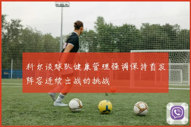 科尔谈球队健康管理强调保持首发阵容连续出战的挑战