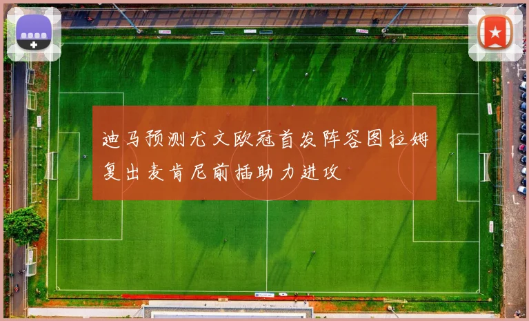 迪马预测尤文欧冠首发阵容图拉姆复出麦肯尼前插助力进攻