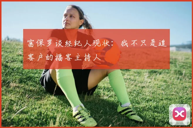 富保罗谈经纪人现状：我不只是追客户的播客主持人