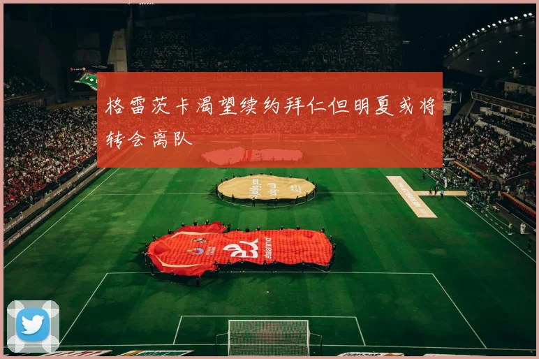 格雷茨卡渴望续约拜仁但明夏或将转会离队