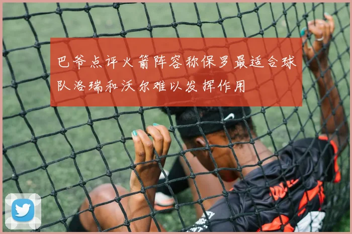巴爷点评火箭阵容称保罗最适合球队洛瑞和沃尔难以发挥作用