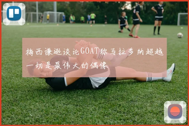 梅西谦逊谈论GOAT称马拉多纳超越一切是最伟大的偶像