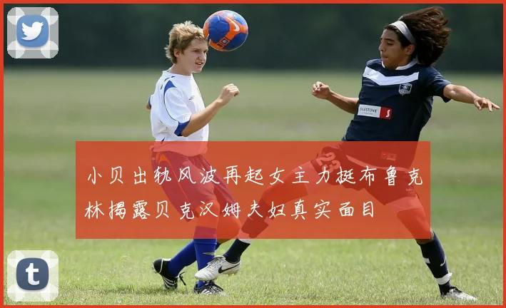 小贝出轨风波再起女主力挺布鲁克林揭露贝克汉姆夫妇真实面目