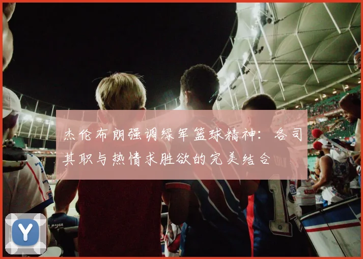 杰伦布朗强调绿军篮球精神：各司其职与热情求胜欲的完美结合