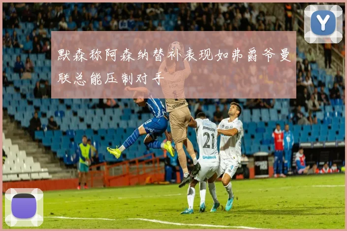 默森称阿森纳替补表现如弗爵爷曼联总能压制对手