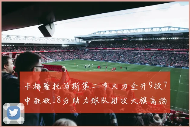 卡梅隆托马斯第二节火力全开9投7中狂砍18分助力球队进攻大旗高扬