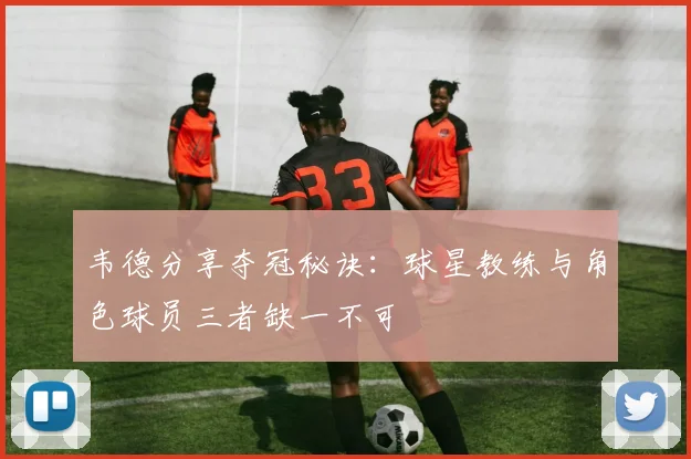 韦德分享夺冠秘诀：球星教练与角色球员三者缺一不可