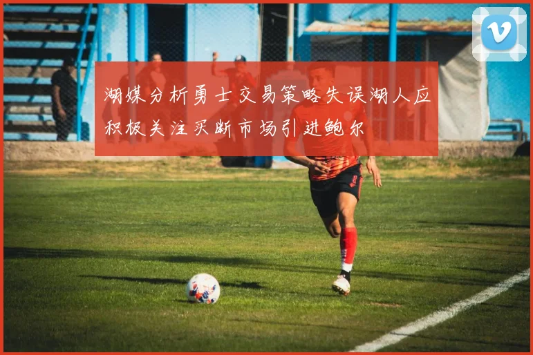 湖媒分析勇士交易策略失误湖人应积极关注买断市场引进鲍尔