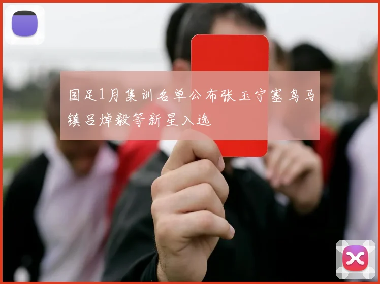 国足1月集训名单公布张玉宁塞鸟马镇吕焯毅等新星入选