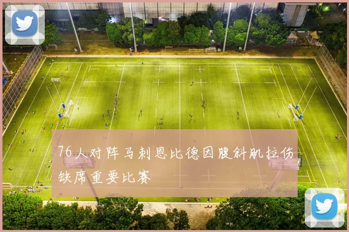 76人对阵马刺恩比德因腹斜肌拉伤缺席重要比赛