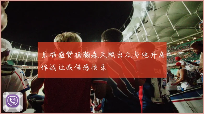 乐福盛赞杨瀚森天赋出众与他并肩作战让我倍感快乐