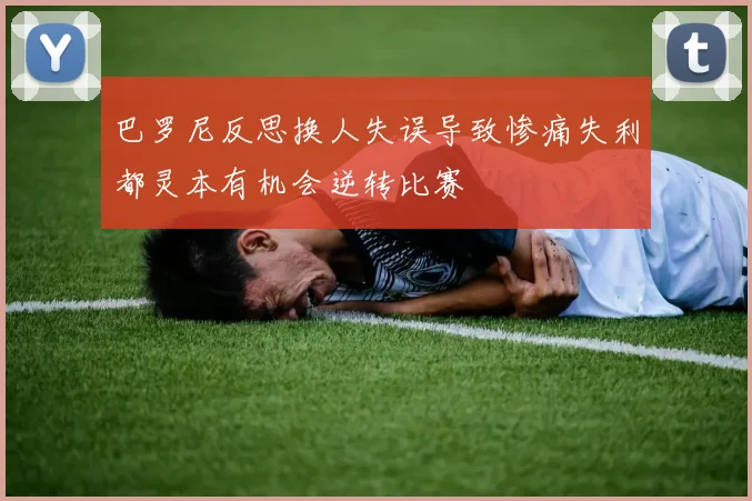 巴罗尼反思换人失误导致惨痛失利都灵本有机会逆转比赛