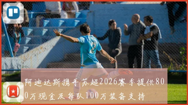 阿迪达斯携手苏超2026赛季提供800万现金及每队100万装备支持