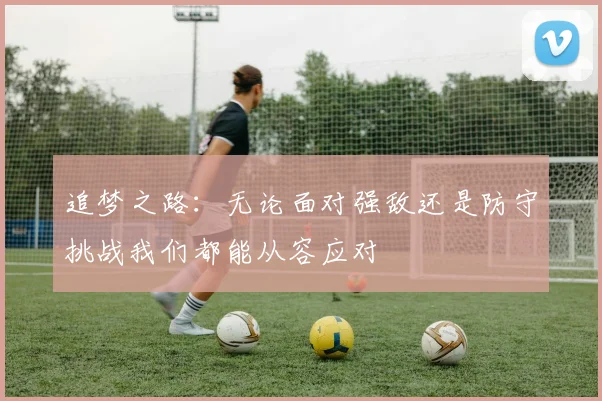 追梦之路：无论面对强敌还是防守挑战我们都能从容应对