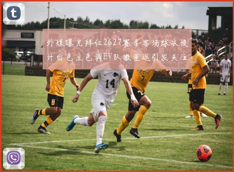 外媒曝光拜仁2627赛季客场球衣设计白色主色调EV队徽重返引发关注