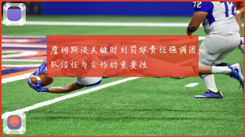 詹姆斯谈关键时刻罚球责任强调团队信任与合作的重要性